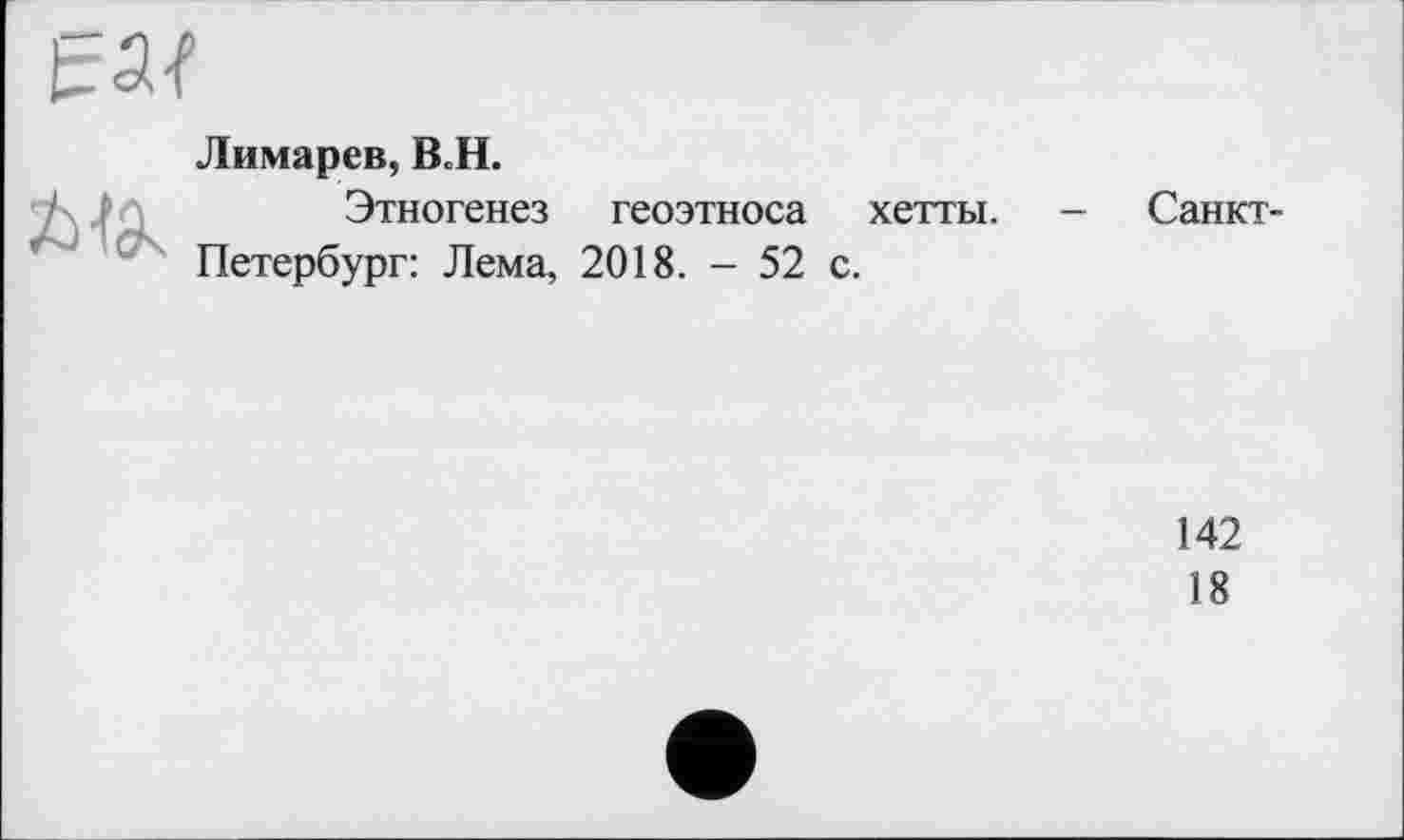 ﻿Лимарев, ВоН.
Этногенез геоэтноса хетты. - Санкт-Петербург: Лема, 2018. - 52 с.
142
18